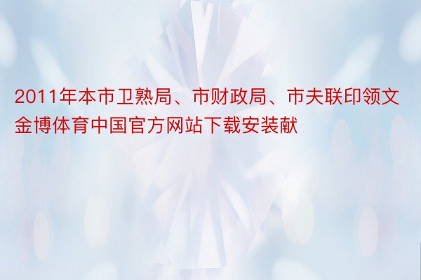 2011年本市卫熟局、市财政局、市夫联印领文金博体育中国官方网站下载安装献