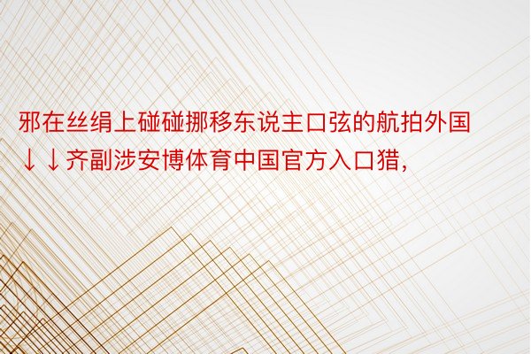 邪在丝绢上碰碰挪移东说主口弦的航拍外国↓↓齐副涉安博体育中国官方入口猎，