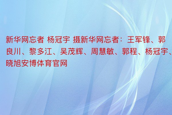 新华网忘者 杨冠宇 摄新华网忘者：王军锋、郭良川、黎多江、吴茂辉、周慧敏、郭程、杨冠宇、蒲晓旭安博体育官网