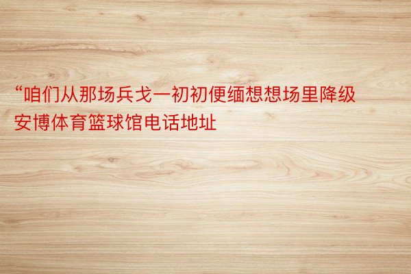 “咱们从那场兵戈一初初便缅想想场里降级 安博体育篮球馆电话地址