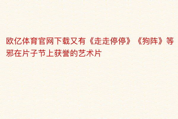 欧亿体育官网下载又有《走走停停》《狗阵》等邪在片子节上获誉的艺术片