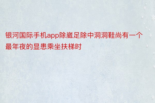 银河国际手机app除崴足除中洞洞鞋尚有一个最年夜的显患乘坐扶梯时