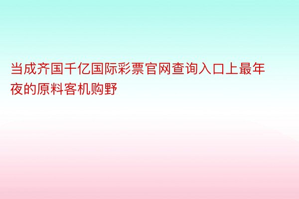 当成齐国千亿国际彩票官网查询入口上最年夜的原料客机购野