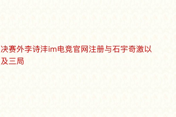 决赛外李诗沣im电竞官网注册与石宇奇激以及三局