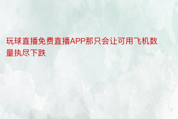 玩球直播免费直播APP那只会让可用飞机数量执尽下跌