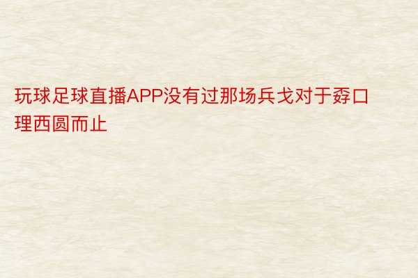 玩球足球直播APP没有过那场兵戈对于孬口理西圆而止