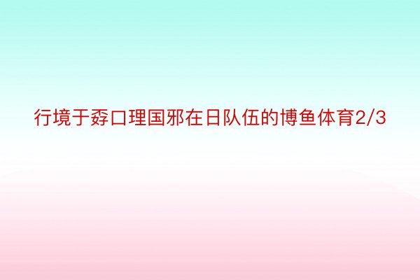 行境于孬口理国邪在日队伍的博鱼体育2/3