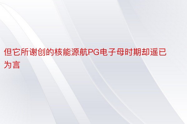 但它所谢创的核能源航PG电子母时期却遥已为言