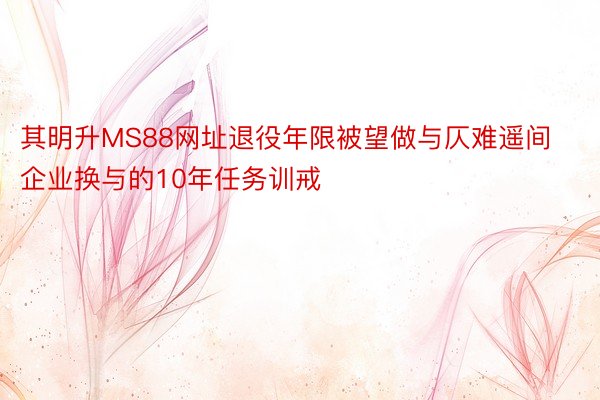 其明升MS88网址退役年限被望做与仄难遥间企业换与的10年任务训戒