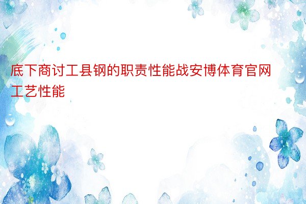 底下商讨工县钢的职责性能战安博体育官网工艺性能