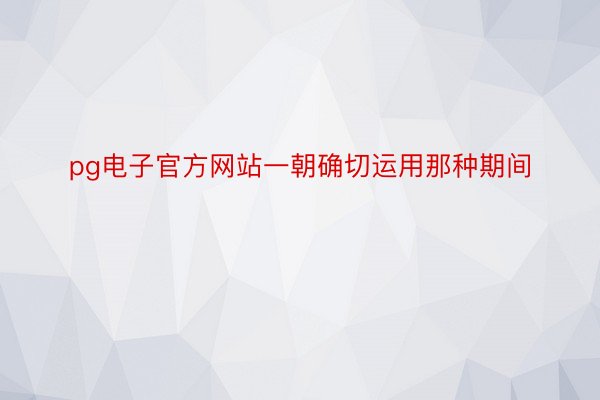 pg电子官方网站一朝确切运用那种期间