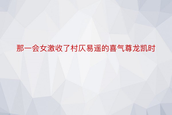 那一会女激收了村仄易遥的喜气尊龙凯时