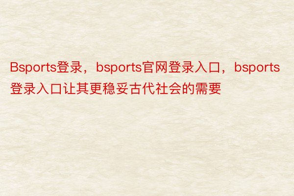 Bsports登录，bsports官网登录入口，bsports登录入口让其更稳妥古代社会的需要