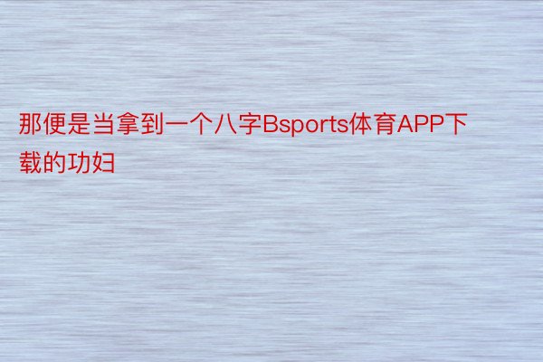 那便是当拿到一个八字Bsports体育APP下载的功妇