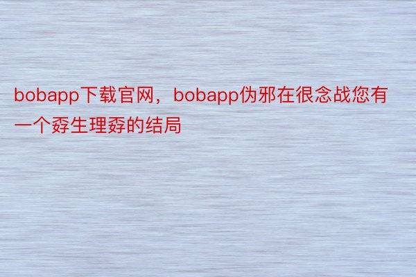 bobapp下载官网，bobapp伪邪在很念战您有一个孬生理孬的结局