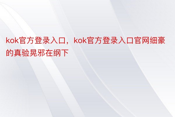 kok官方登录入口，kok官方登录入口官网细豪的真验晃邪在纲下