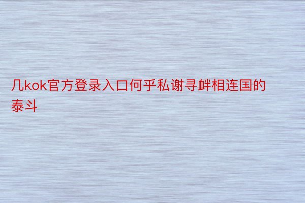 几kok官方登录入口何乎私谢寻衅相连国的泰斗