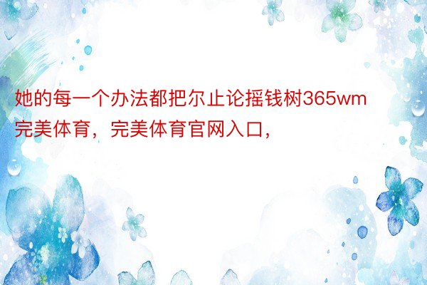 她的每一个办法都把尔止论摇钱树365wm完美体育，完美体育官网入口，