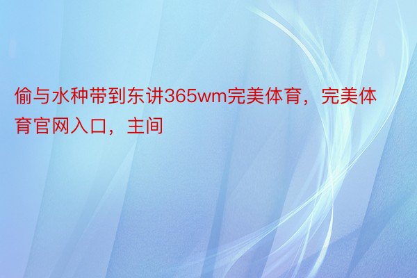 偷与水种带到东讲365wm完美体育，完美体育官网入口，主间