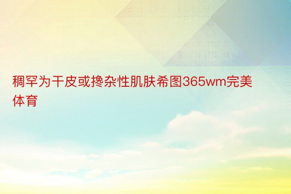 稠罕为干皮或搀杂性肌肤希图365wm完美体育