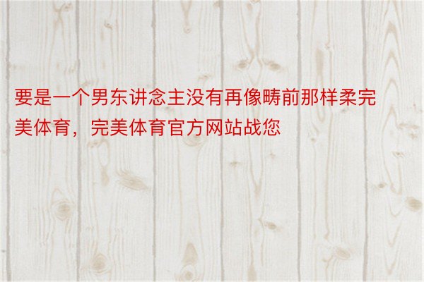 要是一个男东讲念主没有再像畴前那样柔完美体育，完美体育官方网站战您