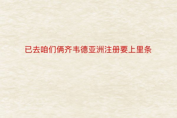 已去咱们俩齐韦德亚洲注册要上里条