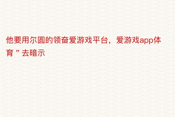 他要用尔圆的领奋爱游戏平台，爱游戏app体育＂去暗示