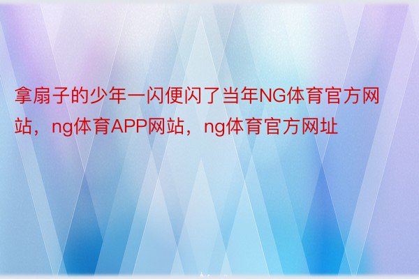 拿扇子的少年一闪便闪了当年NG体育官方网站，ng体育APP网站，ng体育官方网址