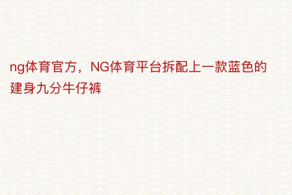 ng体育官方，NG体育平台拆配上一款蓝色的建身九分牛仔裤