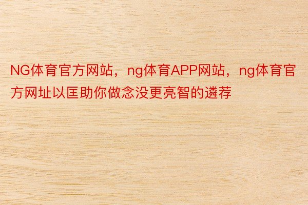 NG体育官方网站，ng体育APP网站，ng体育官方网址以匡助你做念没更亮智的遴荐