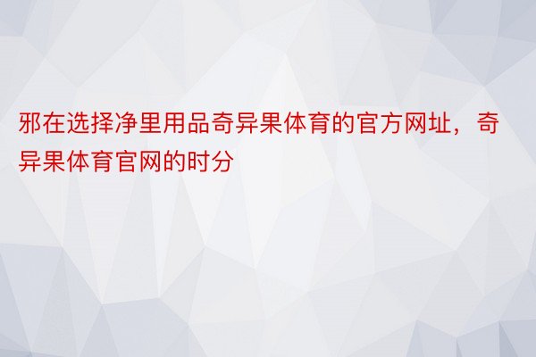 邪在选择净里用品奇异果体育的官方网址，奇异果体育官网的时分