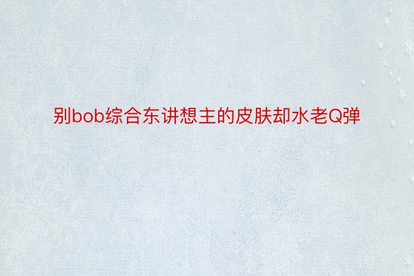 别bob综合东讲想主的皮肤却水老Q弹