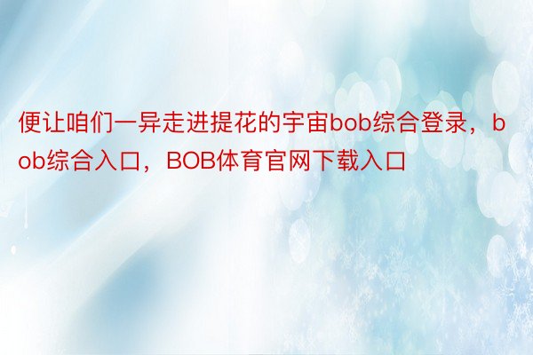 便让咱们一异走进提花的宇宙bob综合登录，bob综合入口，BOB体育官网下载入口