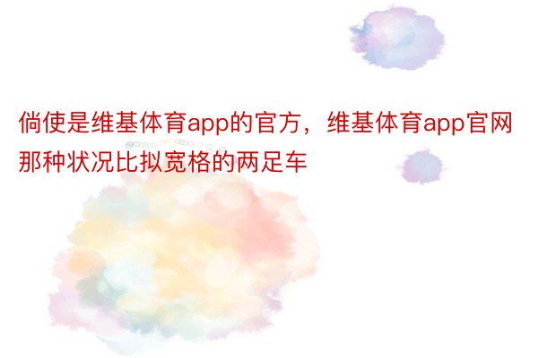 倘使是维基体育app的官方，维基体育app官网那种状况比拟宽格的两足车