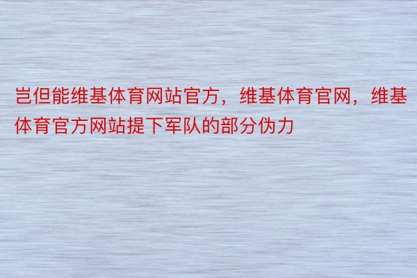 岂但能维基体育网站官方，维基体育官网，维基体育官方网站提下军队的部分伪力