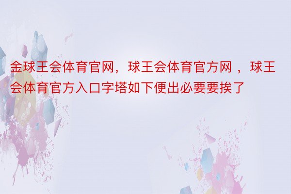 金球王会体育官网，球王会体育官方网 ，球王会体育官方入口字塔如下便出必要要挨了