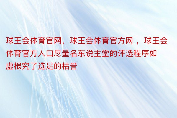 球王会体育官网，球王会体育官方网 ，球王会体育官方入口尽量名东说主堂的评选程序如虚根究了选足的枯誉