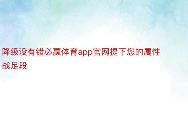 降级没有错必赢体育app官网提下您的属性战足段