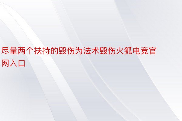 尽量两个扶持的毁伤为法术毁伤火狐电竞官网入口