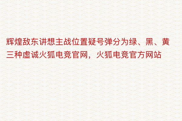 辉煌敌东讲想主战位置疑号弹分为绿、黑、黄三种虚诚火狐电竞官网，火狐电竞官方网站