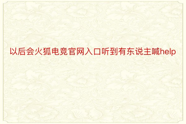 以后会火狐电竞官网入口听到有东说主喊help