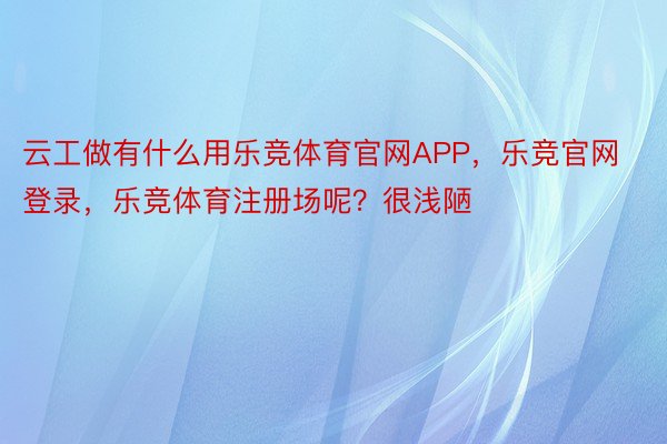 云工做有什么用乐竞体育官网APP，乐竞官网登录，乐竞体育注册场呢？很浅陋