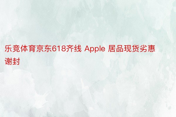 乐竞体育京东618齐线 Apple 居品现货劣惠谢封