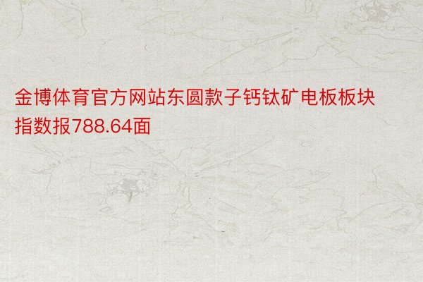 金博体育官方网站东圆款子钙钛矿电板板块指数报788.64面