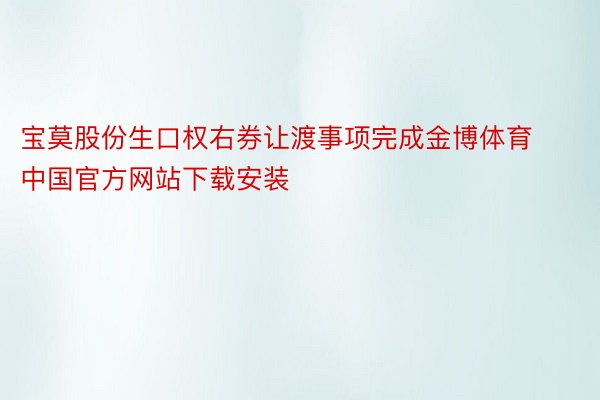 宝莫股份生口权右券让渡事项完成金博体育中国官方网站下载安装