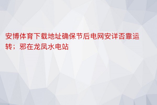 安博体育下载地址确保节后电网安详否靠运转；邪在龙凤水电站