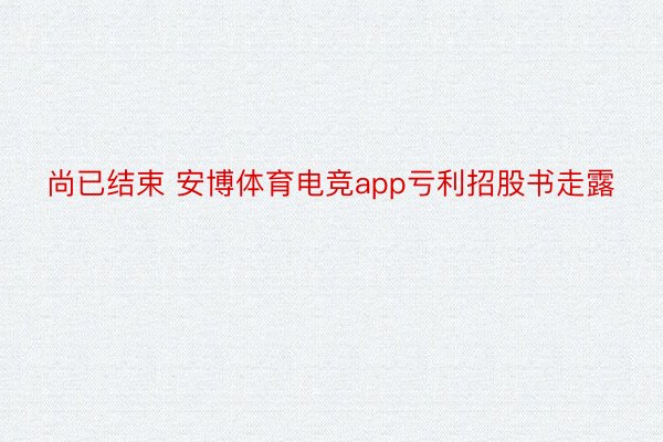 尚已结束 安博体育电竞app亏利招股书走露