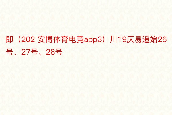 即（202 安博体育电竞app3）川19仄易遥始26号、27号、28号