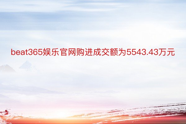 beat365娱乐官网购进成交额为5543.43万元