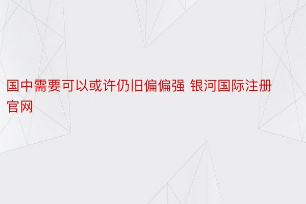 国中需要可以或许仍旧偏偏强 银河国际注册官网